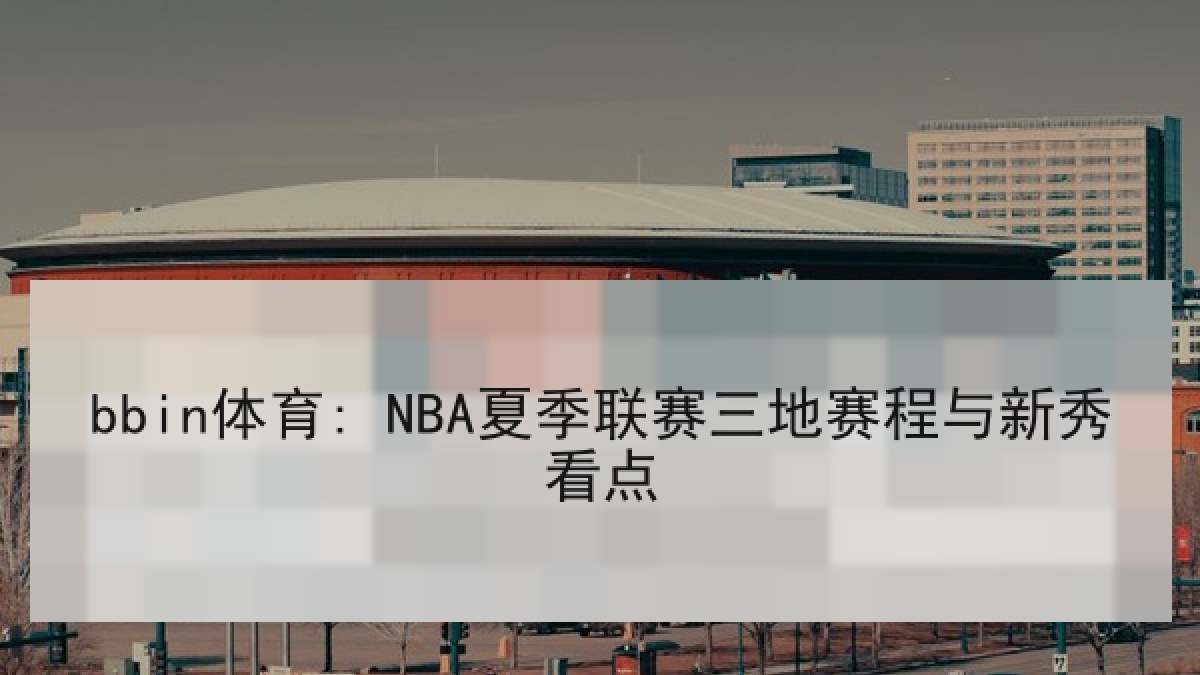 bbin体育: NBA夏季联赛三地赛程与新秀看点