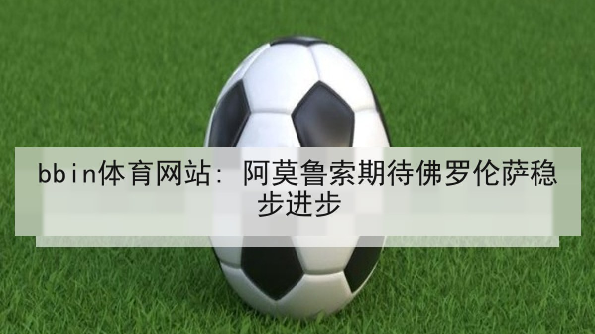 bbin体育网站: 阿莫鲁索期待佛罗伦萨稳步进步