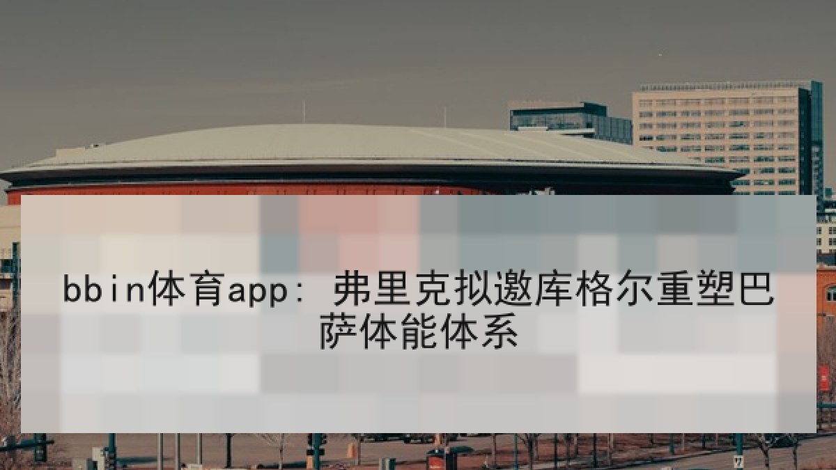 bbin体育app: 弗里克拟邀库格尔重塑巴萨体能体系