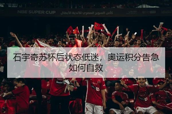 石宇奇苏杯后状态低迷，奥运积分告急如何自救