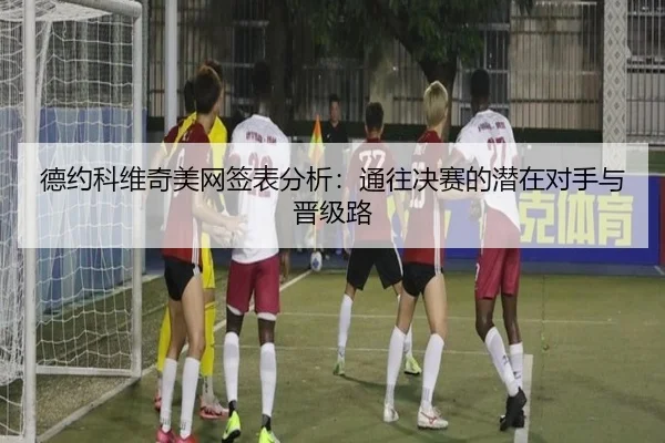 德约科维奇美网签表分析：通往决赛的潜在对手与晋级路