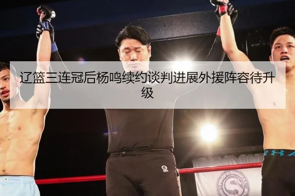 辽篮三连冠后杨鸣续约谈判进展外援阵容待升级