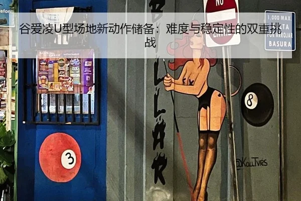 谷爱凌U型场地新动作储备：难度与稳定性的双重挑战