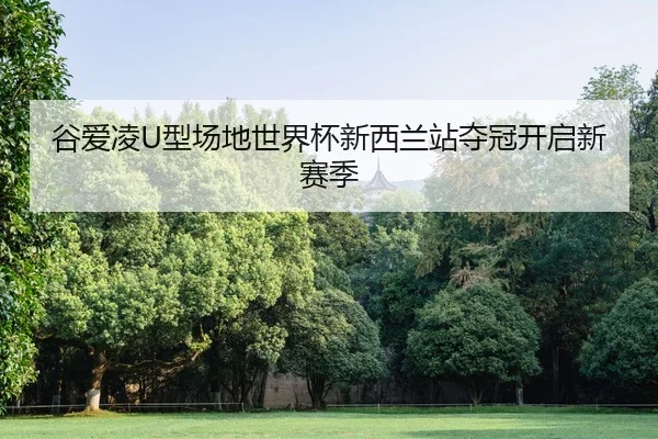 谷爱凌U型场地世界杯新西兰站夺冠开启新赛季