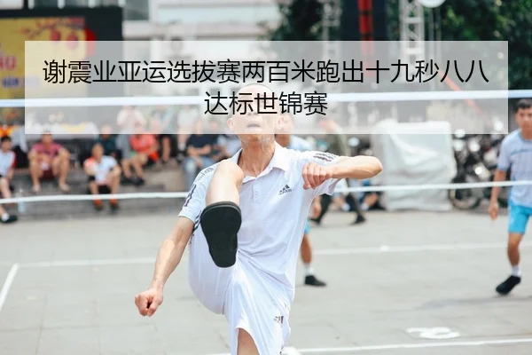 谢震业亚运选拔赛两百米跑出十九秒八八达标世锦赛