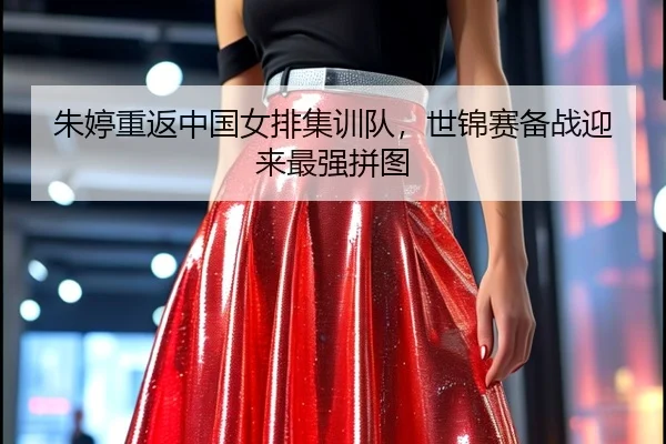 朱婷重返中国女排集训队，世锦赛备战迎来最强拼图