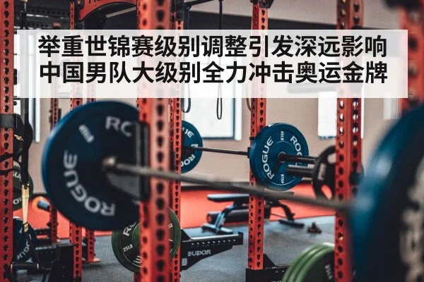 举重世锦赛级别调整引发深远影响 中国男队大级别全力冲击奥运金牌