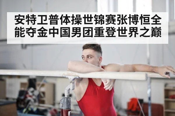 安特卫普体操世锦赛张博恒全能夺金中国男团重登世界之巅