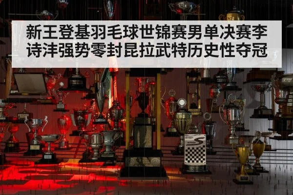 新王登基羽毛球世锦赛男单决赛李诗沣强势零封昆拉武特历史性夺冠