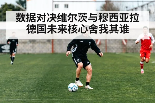 数据对决维尔茨与穆西亚拉 德国未来核心舍我其谁