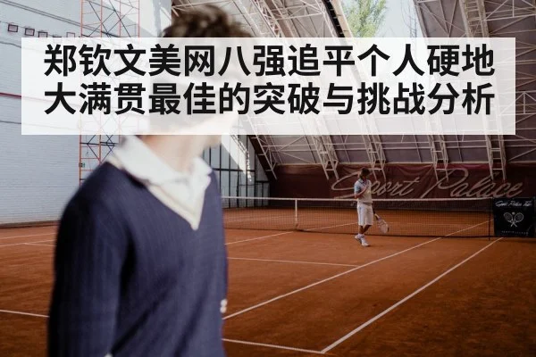 郑钦文美网八强追平个人硬地大满贯最佳的突破与挑战分析