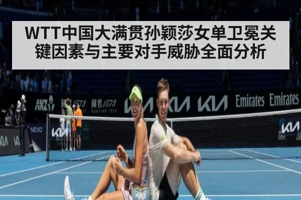 WTT中国大满贯孙颖莎女单卫冕关键因素与主要对手威胁全面分析