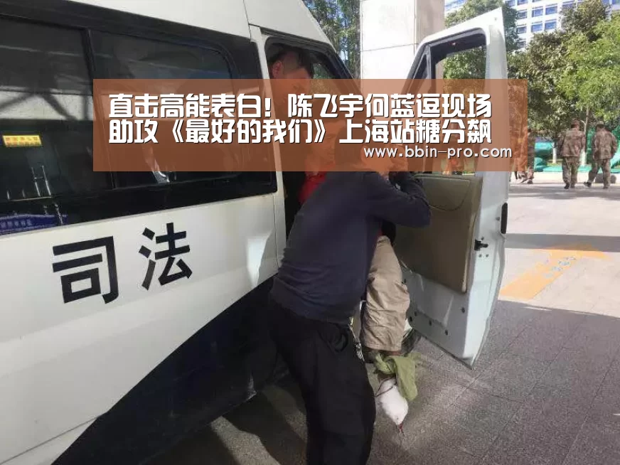 直击高能表白!陈飞宇何蓝逗现场助攻《最好的我们》上海站糖分飙升:BBIN体育(图2) BBIN足球